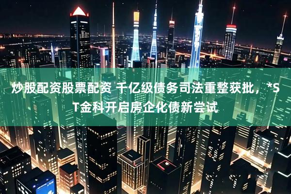 炒股配资股票配资 千亿级债务司法重整获批，*ST金科开启房企化债新尝试
