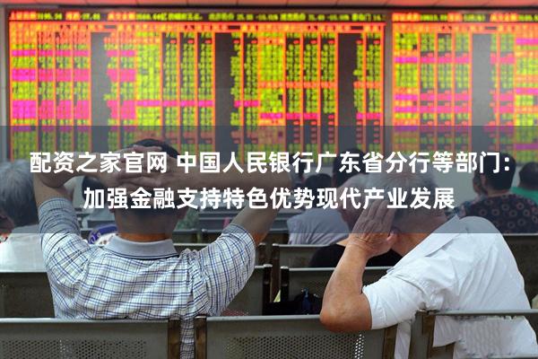 配资之家官网 中国人民银行广东省分行等部门：加强金融支持特色优势现代产业发展