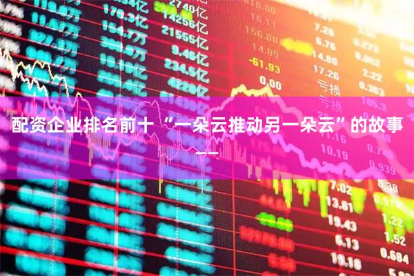 配资企业排名前十 “一朵云推动另一朵云”的故事——