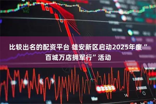 比较出名的配资平台 雄安新区启动2025年度“百城万店拥军行”活动