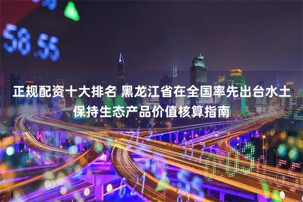 正规配资十大排名 黑龙江省在全国率先出台水土保持生态产品价值核算指南