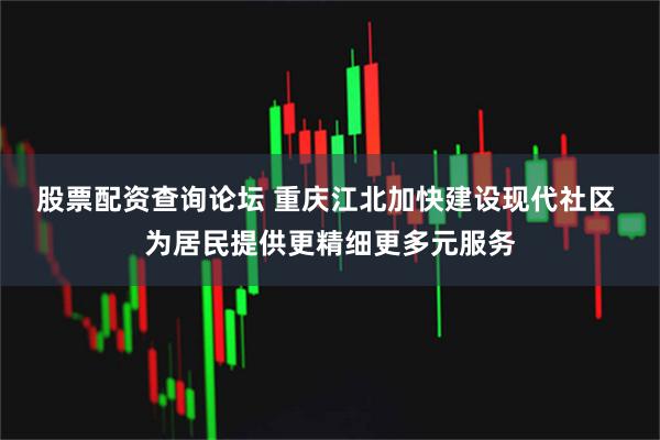 股票配资查询论坛 重庆江北加快建设现代社区 为居民提供更精细更多元服务