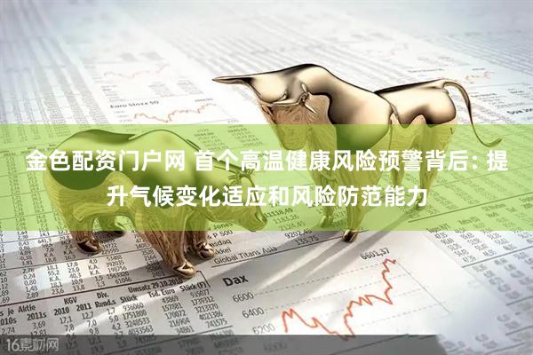 金色配资门户网 首个高温健康风险预警背后: 提升气候变化适应和风险防范能力
