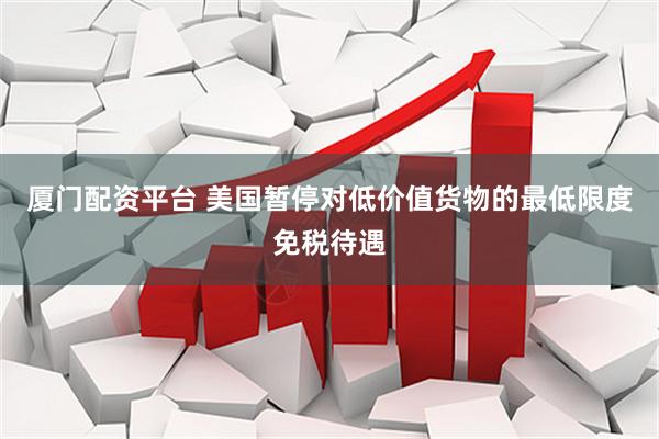 厦门配资平台 美国暂停对低价值货物的最低限度免税待遇