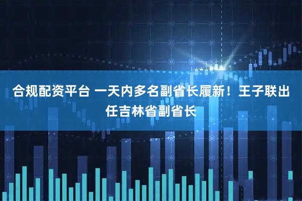 合规配资平台 一天内多名副省长履新！王子联出任吉林省副省长