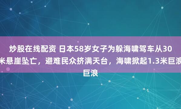 炒股在线配资 日本58岁女子为躲海啸驾车从30米悬崖坠亡，避难民众挤满天台，海啸掀起1.3米巨浪
