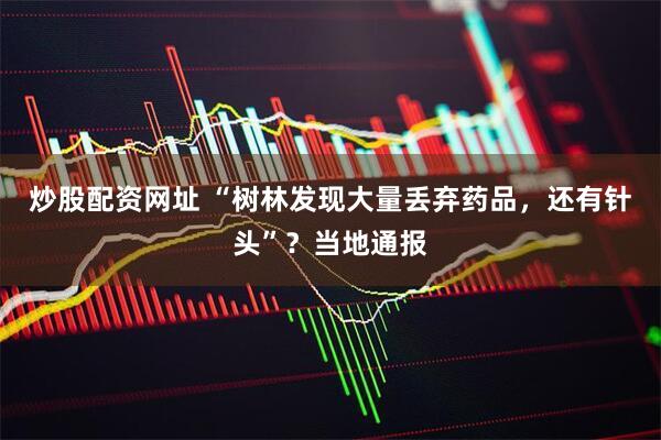 炒股配资网址 “树林发现大量丢弃药品，还有针头”？当地通报