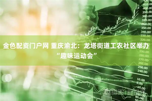 金色配资门户网 重庆渝北：龙塔街道工农社区举办“趣味运动会”