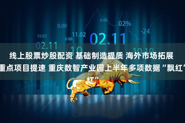 线上股票炒股配资 基础制造提质 海外市场拓展 重点项目提速 重庆数智产业园上半年多项数据“飘红”