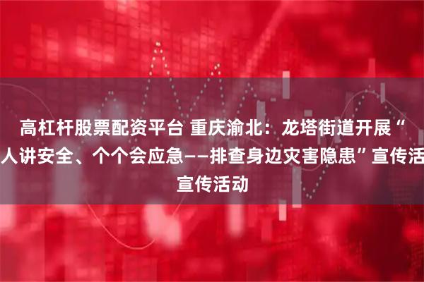 高杠杆股票配资平台 重庆渝北：龙塔街道开展“人人讲安全、个个会应急——排查身边灾害隐患”宣传活动