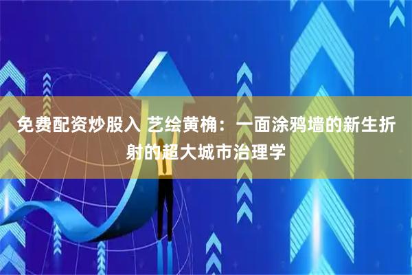 免费配资炒股入 艺绘黄桷：一面涂鸦墙的新生折射的超大城市治理学