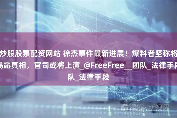 炒股股票配资网站 徐杰事件最新进展！爆料者坚称将揭露真相，官司或将上演_@FreeFree__团队_法律手段