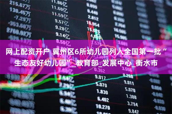 网上配资开户 冀州区6所幼儿园列入全国第一批“生态友好幼儿园”_教育部_发展中心_衡水市