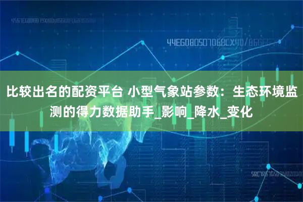 比较出名的配资平台 小型气象站参数：生态环境监测的得力数据助手_影响_降水_变化