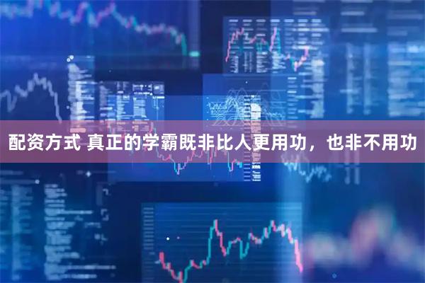 配资方式 真正的学霸既非比人更用功，也非不用功