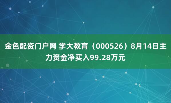 金色配资门户网 学大教育（000526）8月14日主力资金净买入99.28万元