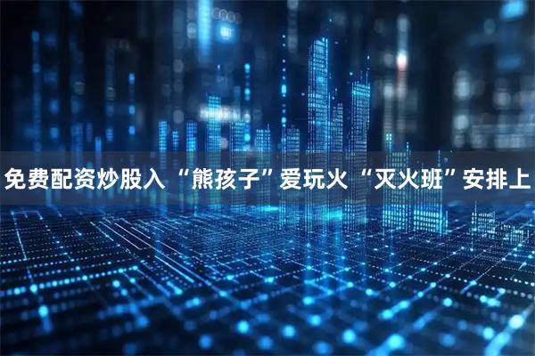 免费配资炒股入 “熊孩子”爱玩火 “灭火班”安排上