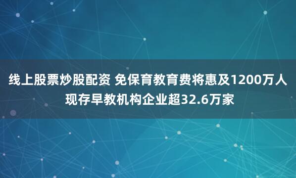 线上股票炒股配资 免保育教育费将惠及1200万人 现存早教机构企业超32.6万家