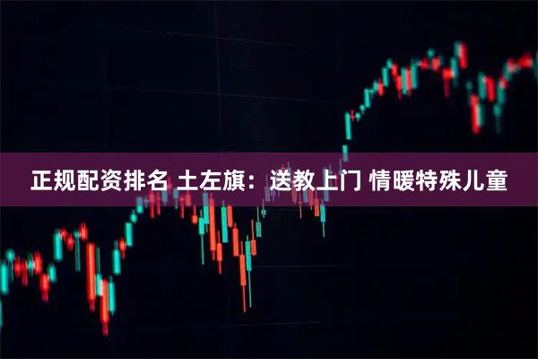 正规配资排名 土左旗：送教上门 情暖特殊儿童