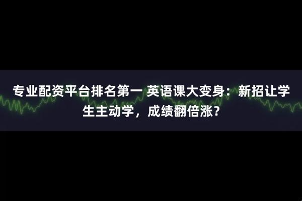 专业配资平台排名第一 英语课大变身：新招让学生主动学，成绩翻倍涨？