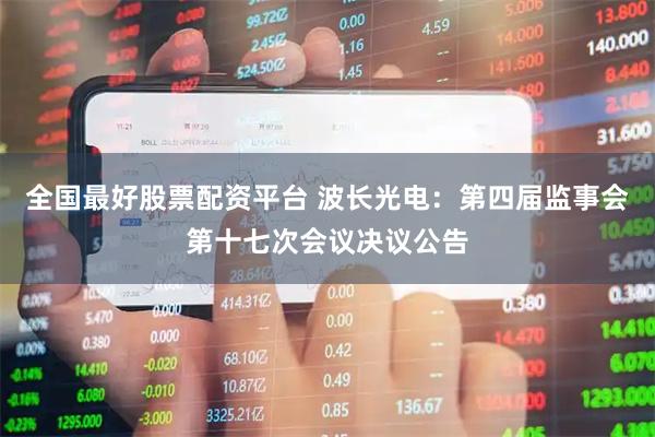 全国最好股票配资平台 波长光电：第四届监事会第十七次会议决议公告