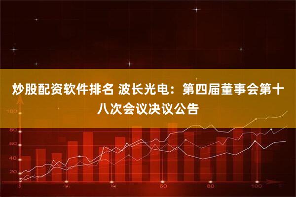 炒股配资软件排名 波长光电：第四届董事会第十八次会议决议公告