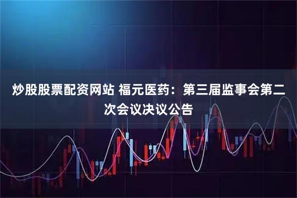 炒股股票配资网站 福元医药：第三届监事会第二次会议决议公告