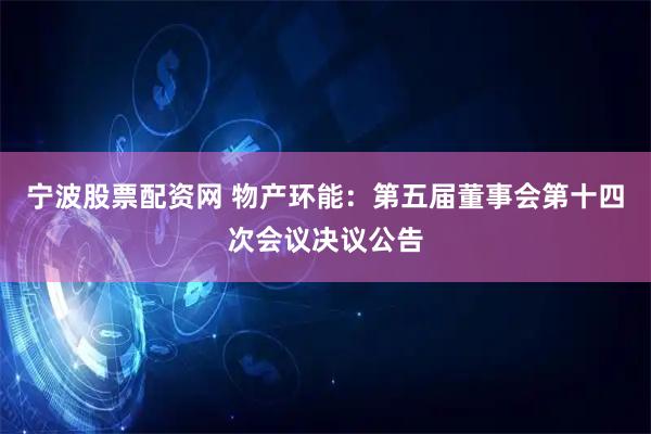 宁波股票配资网 物产环能：第五届董事会第十四次会议决议公告